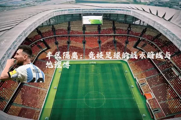 半区隔离：竞技足球的战术暗线与地理博弈