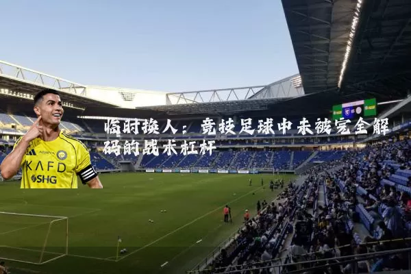 临时换人：竞技足球中未被完全解码的战术杠杆