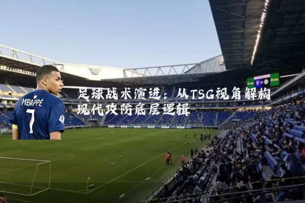 足球战术演进：从TSG视角解构现代攻防底层逻辑