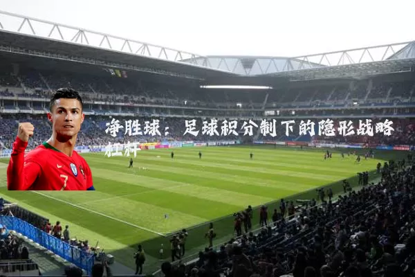净胜球：足球积分制下的隐形战略杠杆
