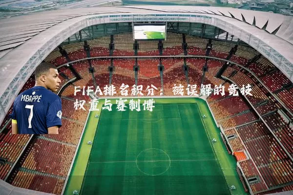 FIFA排名积分:被误解的竞技权重与赛制博弈