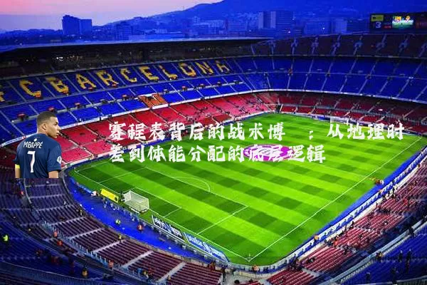 赛程表背后的战术博弈:从地理时差到体能分配的底层逻辑